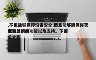,不但能够保障设备安全,而且能够确保你获取到最新的功能以及支持。下面我会分的简单介绍