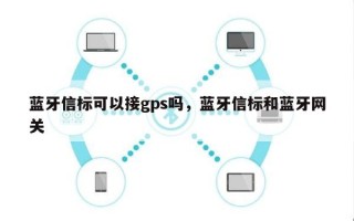 蓝牙信标可以接gps吗，蓝牙信标和蓝牙网关