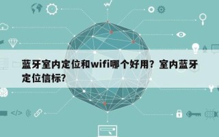 蓝牙室内定位和wifi哪个好用？室内蓝牙定位信标？