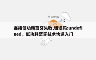 连接低功耗蓝牙失败,错误码:undefined，低功耗蓝牙技术快速入门