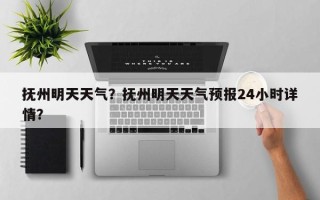 抚州明天天气？抚州明天天气预报24小时详情？