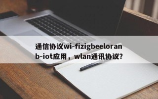 通信协议wi-fizigbeeloranb-iot应用，wlan通讯协议？