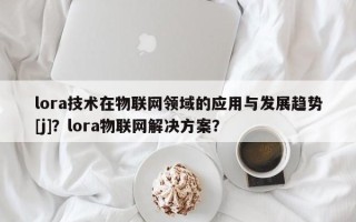 lora技术在物联网领域的应用与发展趋势[j]？lora物联网解决方案？