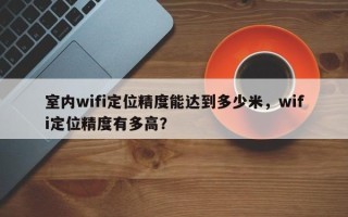 室内wifi定位精度能达到多少米，wifi定位精度有多高？