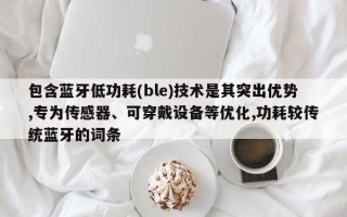 包含蓝牙低功耗(ble)技术是其突出优势,专为传感器、可穿戴设备等优化,功耗较传统蓝牙的词条