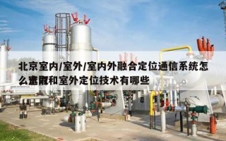 北京室内/室外/室内外融合定位通信系统怎么选取
，室内和室外定位技术有哪些