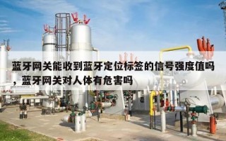 蓝牙网关能收到蓝牙定位标签的信号强度值吗，蓝牙网关对人体有危害吗