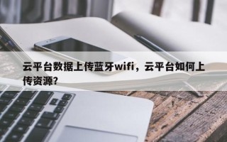 云平台数据上传蓝牙wifi，云平台如何上传资源？