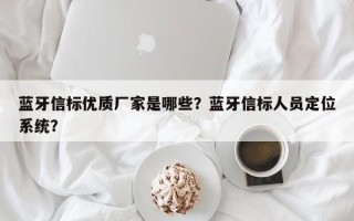 蓝牙信标优质厂家是哪些？蓝牙信标人员定位系统？