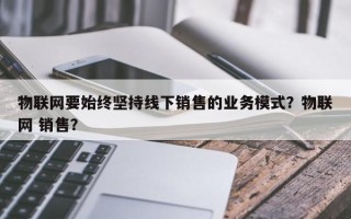 物联网要始终坚持线下销售的业务模式？物联网 销售？