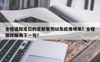 全程追踪定位的定制案例以及应用场景？全程跟踪服务下一句？