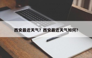 西安最近天气？西安最近天气如何？