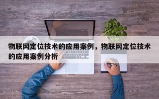 物联网定位技术的应用案例，物联网定位技术的应用案例分析