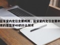 蓝牙室内定位主要利用，蓝牙室内定位主要利用的是蓝牙40的什么技术