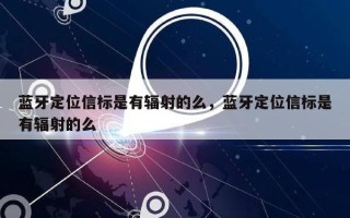 蓝牙定位信标是有辐射的么，蓝牙定位信标是有辐射的么