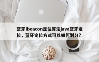 蓝牙ibeacon定位算法java蓝牙定位，蓝牙定位方式可以如何划分?