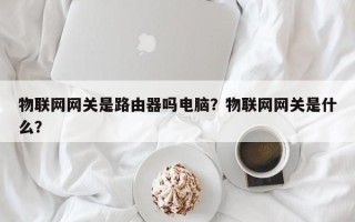 物联网网关是路由器吗电脑？物联网网关是什么？