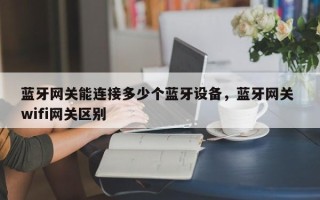 蓝牙网关能连接多少个蓝牙设备，蓝牙网关 wifi网关区别