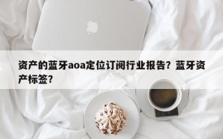 资产的蓝牙aoa定位订阅行业报告？蓝牙资产标签？