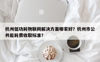 杭州低功耗物联网解决方案哪家好？杭州市公共能耗费收取标准？