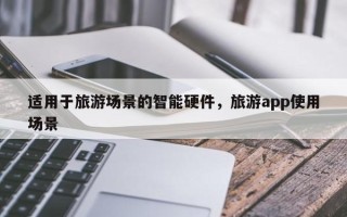 适用于旅游场景的智能硬件，旅游app使用场景
