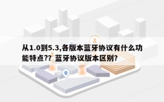 从1.0到5.3,各版本蓝牙协议有什么功能特点?？蓝牙协议版本区别？