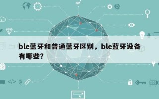 ble蓝牙和普通蓝牙区别，ble蓝牙设备有哪些？