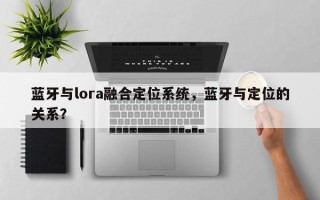 蓝牙与lora融合定位系统，蓝牙与定位的关系？