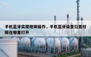 手机蓝牙实现地锁操作，手机蓝牙设置位置权限在哪里打开