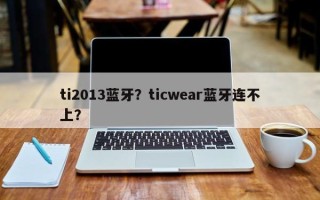 ti2013蓝牙？ticwear蓝牙连不上？