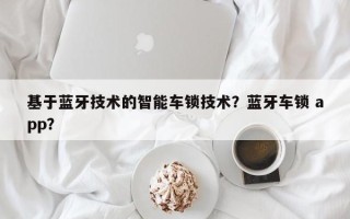 基于蓝牙技术的智能车锁技术？蓝牙车锁 app？