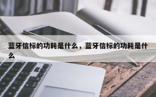 蓝牙信标的功耗是什么，蓝牙信标的功耗是什么