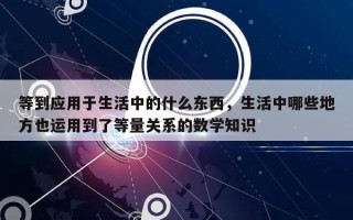等到应用于生活中的什么东西，生活中哪些地方也运用到了等量关系的数学知识