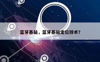 蓝牙基站，蓝牙基站定位技术？