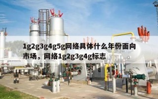 1g2g3g4g5g网络具体什么年份面向市场，网络1g2g3g4g标志