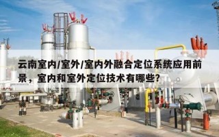 云南室内/室外/室内外融合定位系统应用前景，室内和室外定位技术有哪些？