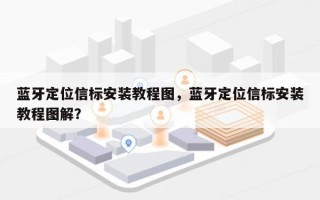 蓝牙定位信标安装教程图，蓝牙定位信标安装教程图解？