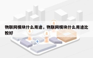 物联网模块什么用途，物联网模块什么用途比较好
？