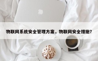 物联网系统安全管理方案，物联网安全措施？