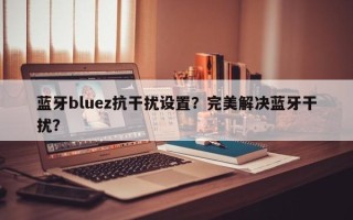 蓝牙bluez抗干扰设置？完美解决蓝牙干扰？