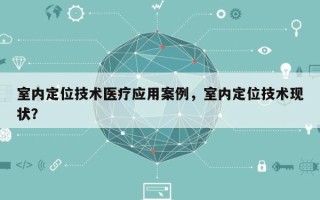 室内定位技术医疗应用案例，室内定位技术现状？