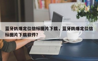 蓝牙防爆定位信标图片下载，蓝牙防爆定位信标图片下载软件？