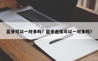 蓝牙可以一对多吗？蓝牙连接可以一对多吗？