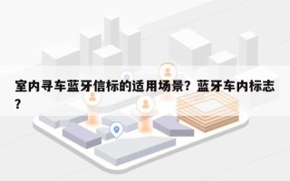 室内寻车蓝牙信标的适用场景？蓝牙车内标志？