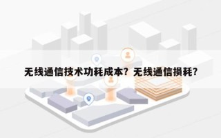 无线通信技术功耗成本？无线通信损耗？
