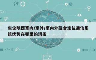包含陕西室内/室外/室内外融合定位通信系统优势在哪里的词条
