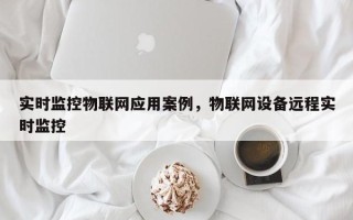 实时监控物联网应用案例，物联网设备远程实时监控