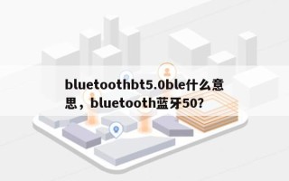 bluetoothbt5.0ble什么意思，bluetooth蓝牙50？