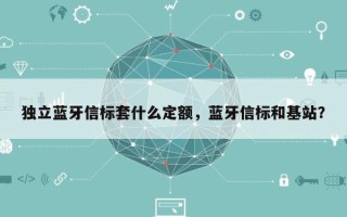 独立蓝牙信标套什么定额，蓝牙信标和基站？