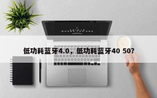 低功耗蓝牙4.0，低功耗蓝牙40 50？